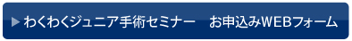 わくわくジュニア手術セミナー　お申込みＷＥＢフォーム